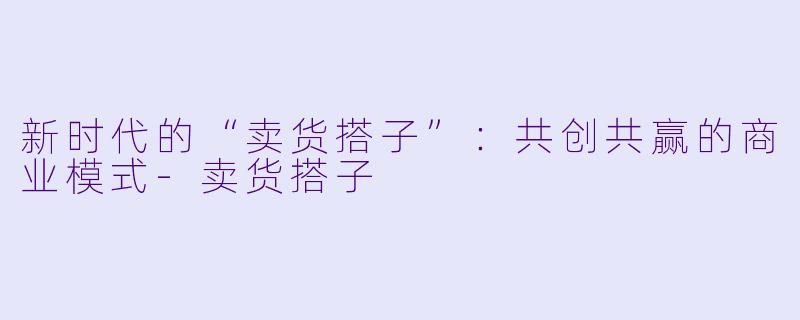 新时代的“卖货搭子”：共创共赢的商业模式-卖货搭子