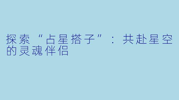 探索“占星搭子”：共赴星空的灵魂伴侣