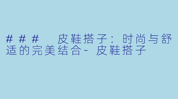 ### 皮鞋搭子:时尚与舒适的完美结合