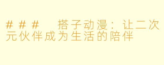 ### 搭子动漫：让二次元伙伴成为生活的陪伴