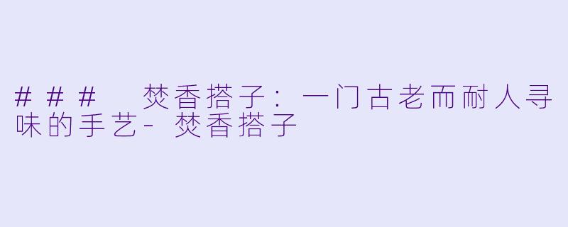 ### 焚香搭子：一门古老而耐人寻味的手艺-焚香搭子