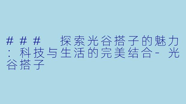 ### 探索光谷搭子的魅力：科技与生活的完美结合-光谷搭子