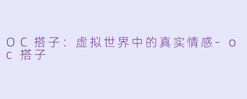 OC搭子：虚拟世界中的真实情感-oc搭子