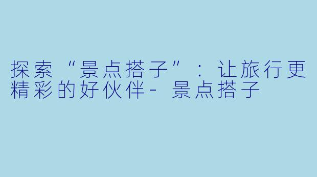 探索“景点搭子”:让旅行更精彩的好伙伴