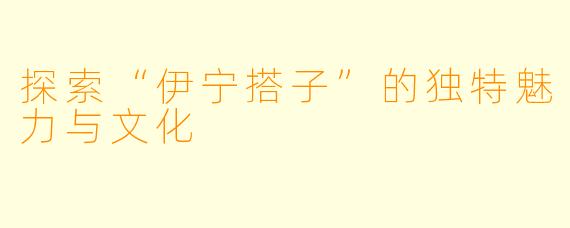 探索“伊宁搭子”的独特魅力与文化