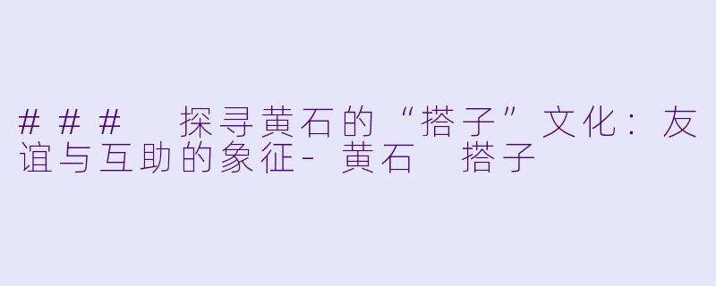 ### 探寻黄石的“搭子”文化：友谊与互助的象征