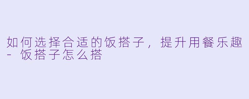 如何选择合适的饭搭子,提升用餐乐趣