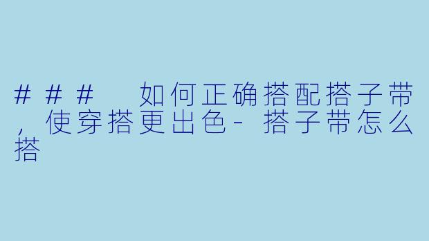 ### 如何正确搭配搭子带，使穿搭更出色-搭子带怎么搭