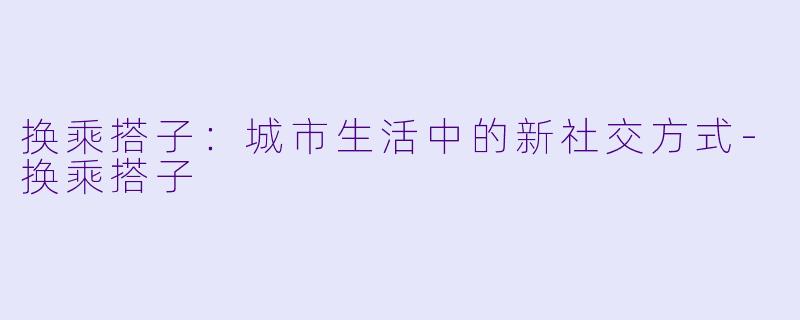 换乘搭子：城市生活中的新社交方式-换乘搭子