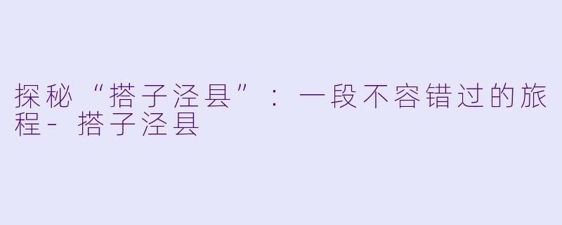 探秘“搭子泾县”:一段不容错过的旅程