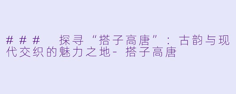 ### 探寻“搭子高唐”:古韵与现代交织的魅力之地