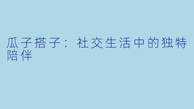 瓜子搭子：社交生活中的独特陪伴