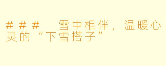 ### 雪中相伴，温暖心灵的“下雪搭子”