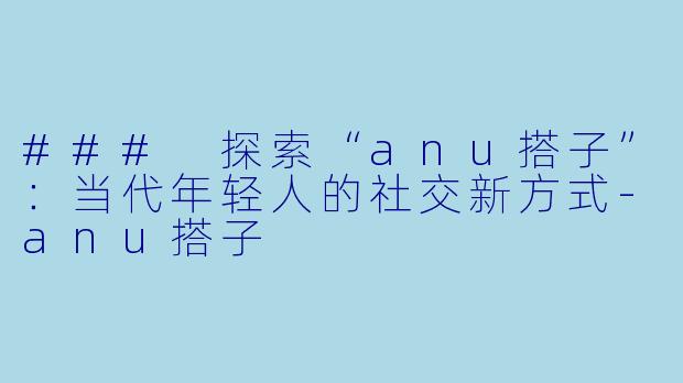 ### 探索“anu搭子”：当代年轻人的社交新方式-anu搭子