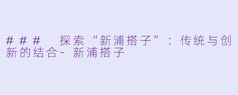 ### 探索“新浦搭子”：传统与创新的结合-新浦搭子