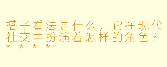 搭子看法是什么，它在现代社交中扮演着怎样的角色？****