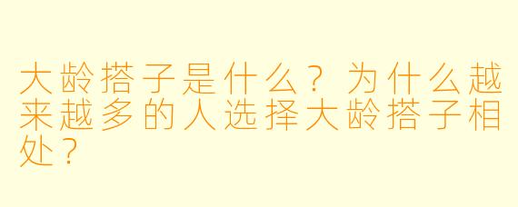 大龄搭子是什么?为什么越来越多的人选择大龄搭子相处?