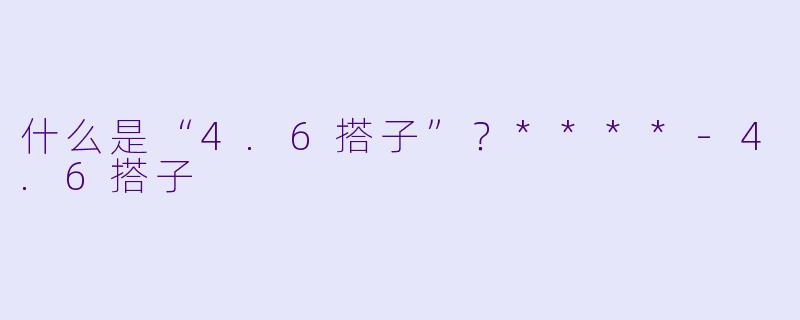 什么是“4.6搭子”?****