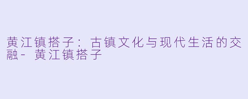 黄江镇搭子：古镇文化与现代生活的交融-黄江镇搭子