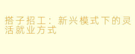 搭子招工：新兴模式下的灵活就业方式