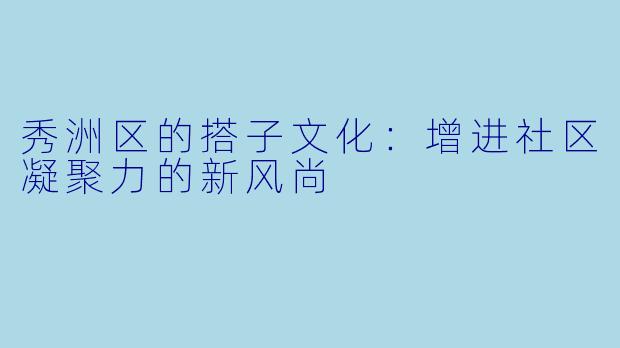 秀洲区的搭子文化:增进社区凝聚力的新风尚