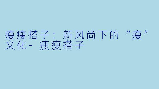 瘦瘦搭子：新风尚下的“瘦”文化-瘦瘦搭子