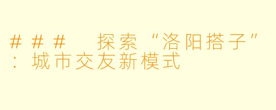 ### 探索“洛阳搭子”：城市交友新模式