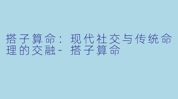 搭子算命：现代社交与传统命理的交融-搭子算命