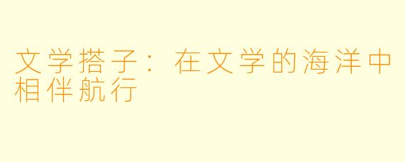 文学搭子：在文学的海洋中相伴航行