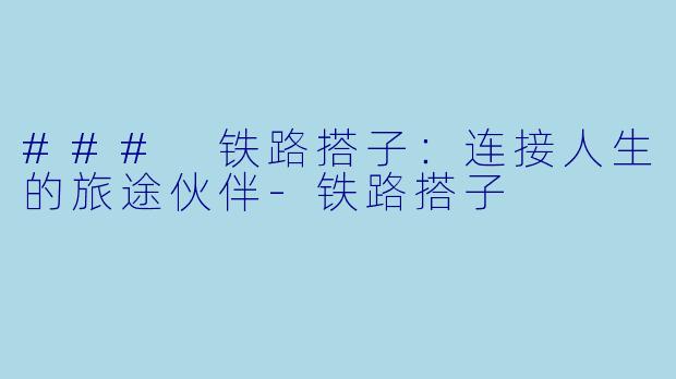 ### 铁路搭子：连接人生的旅途伙伴-铁路搭子