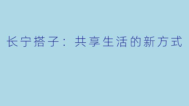 长宁搭子：共享生活的新方式