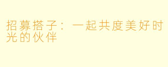招募搭子：一起共度美好时光的伙伴