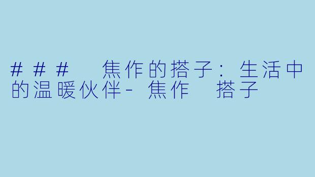### 焦作的搭子：生活中的温暖伙伴-焦作 搭子