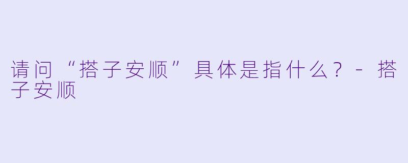 请问“搭子安顺”具体是指什么？