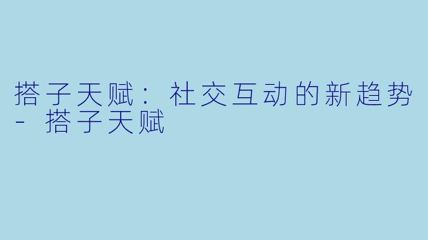 搭子天赋:社交互动的新趋势