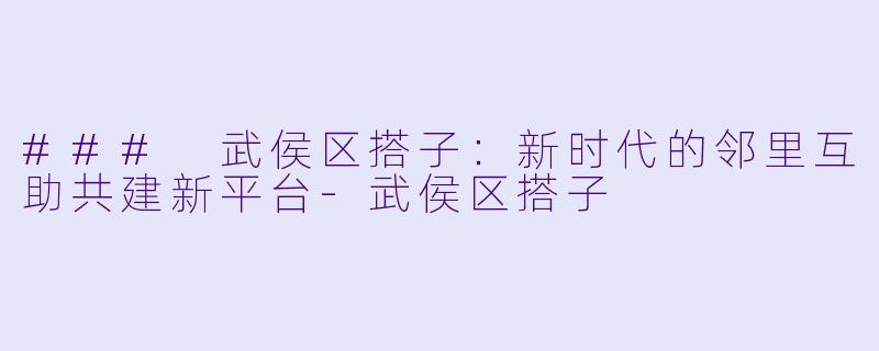 ### 武侯区搭子：新时代的邻里互助共建新平台-武侯区搭子