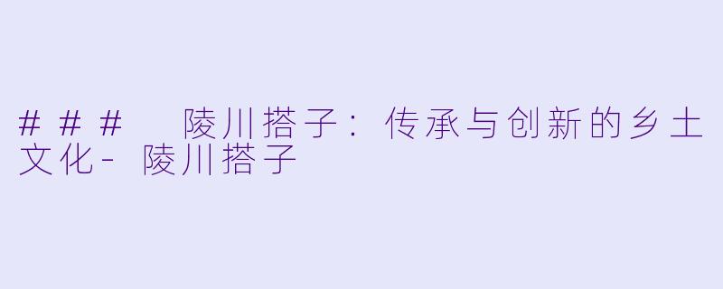 ### 陵川搭子：传承与创新的乡土文化-陵川搭子