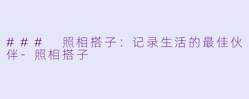 ### 照相搭子：记录生活的最佳伙伴