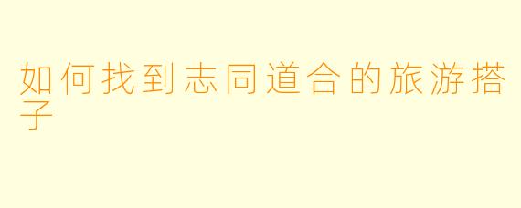 如何找到志同道合的旅游搭子