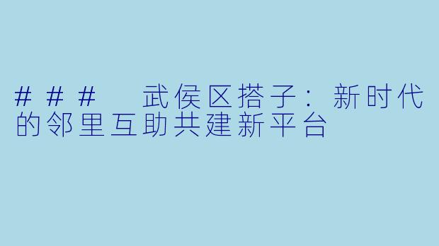 ### 武侯区搭子：新时代的邻里互助共建新平台