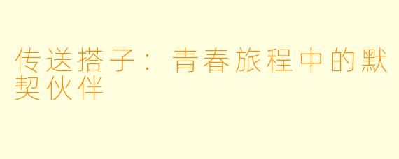 传送搭子：青春旅程中的默契伙伴