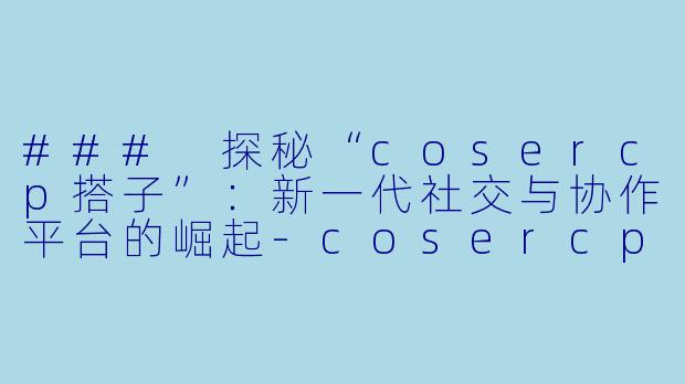 ### 探秘“cosercp搭子”：新一代社交与协作平台的崛起-cosercp搭子