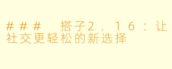 ### 搭子2.16：让社交更轻松的新选择