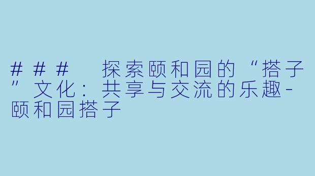 ### 探索颐和园的“搭子”文化：共享与交流的乐趣-颐和园搭子