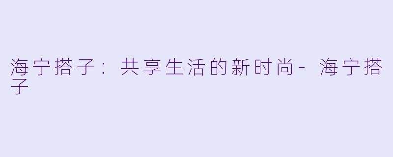 海宁搭子：共享生活的新时尚-海宁搭子