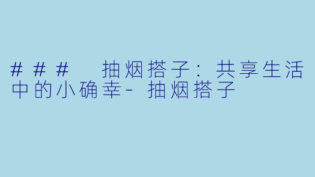 ### 抽烟搭子：共享生活中的小确幸-抽烟搭子