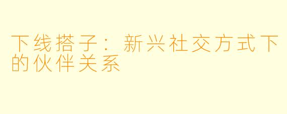 下线搭子：新兴社交方式下的伙伴关系