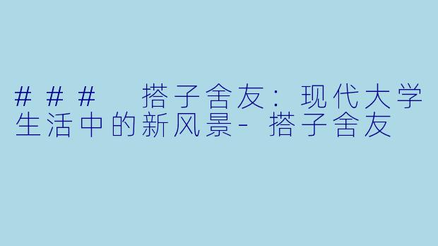 ### 搭子舍友：现代大学生活中的新风景-搭子舍友