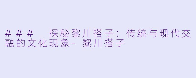 ### 探秘黎川搭子：传统与现代交融的文化现象-黎川搭子