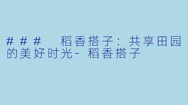 ### 稻香搭子：共享田园的美好时光-稻香搭子